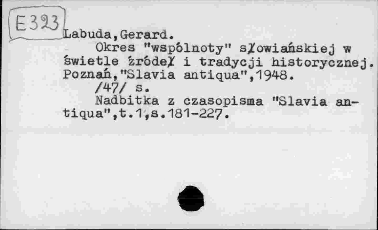 ﻿Labuda,Gerard.
Okres ’’wspôlnoty” s/owianskiej w swietle zrodeX і tradycji historycznej Poznan,’’Slavia antigua”, 1948.
/47/ s.
Nadbitka z czasopisma ’’Slavia an-tigua”,t.1,8.181-227.